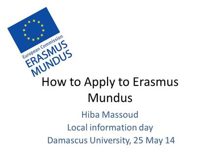 How to Apply to Erasmus Mundus Hiba Massoud Local information day Damascus University, 25 May 14.