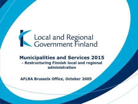 Municipalities and Services 2015 - Restructuring Finnish local and regional administration AFLRA Brussels Office, October 2005.