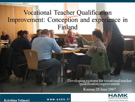 W w w. a o k k. f i Developing systems for vocational teacher qualification improvement Kaunas 28 June 2007 Kristiina Volmari Vocational Teacher Qualification.