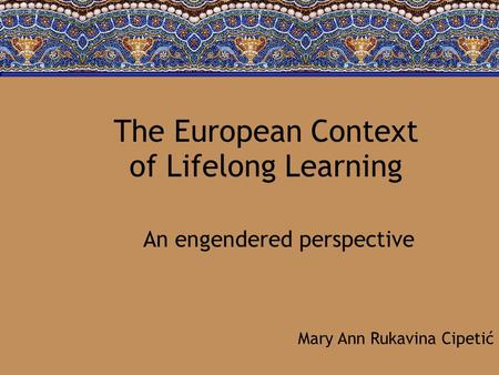 The European Context of Lifelong Learning An engendered perspective Mary Ann Rukavina Cipetić.