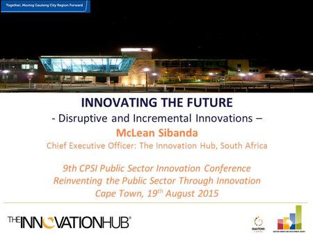 INNOVATING THE FUTURE - Disruptive and Incremental Innovations – McLean Sibanda Chief Executive Officer: The Innovation Hub, South Africa 9th CPSI Public.