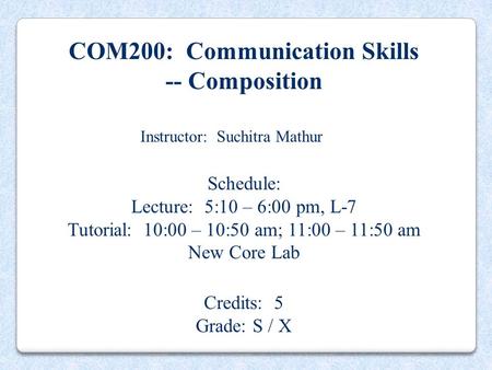 COM200: Communication Skills -- Composition Instructor: Suchitra Mathur Schedule: Lecture: 5:10 – 6:00 pm, L-7 Tutorial: 10:00 – 10:50 am; 11:00 – 11:50.