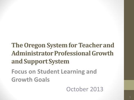 The Oregon System for Teacher and Administrator Professional Growth and Support System Focus on Student Learning and Growth Goals October 2013 1.