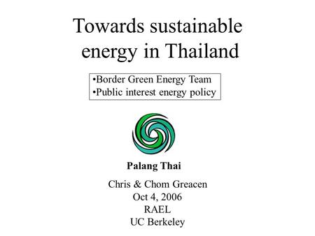 Chris & Chom Greacen Oct 4, 2006 RAEL UC Berkeley Towards sustainable energy in Thailand Palang Thai Border Green Energy Team Public interest energy policy.