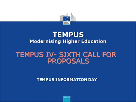 TEMPUS IV- SIXTH CALL FOR PROPOSALS 1 TEMPUS Modernising Higher Education TEMPUS INFORMATION DAY.
