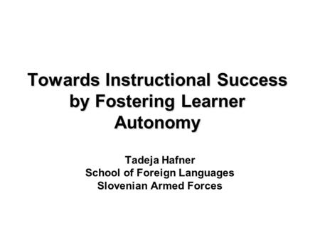 Towards Instructional Success by Fostering Learner Autonomy Tadeja Hafner School of Foreign Languages Slovenian Armed Forces.