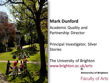 Mark Dunford Academic Quality and Partnership Director Principal Investigator, Silver Stories The University of Brighton www.brighton.ac.uk/arts.