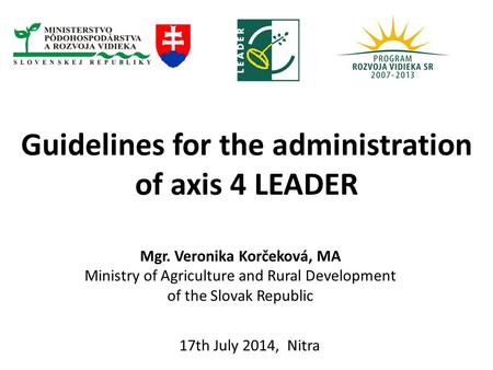 Guidelines for the administration of axis 4 LEADER 17th July 2014, Nitra Mgr. Veronika Korčeková, MA Ministry of Agriculture and Rural Development of the.