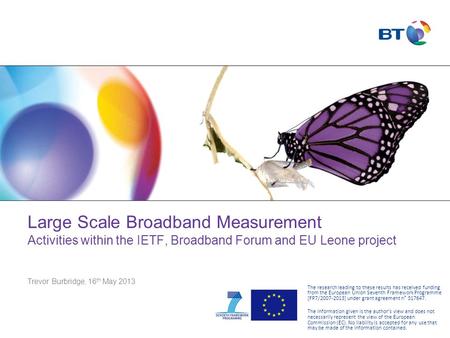 Large Scale Broadband Measurement Activities within the IETF, Broadband Forum and EU Leone project Trevor Burbridge, 16 th May 2013 The research leading.