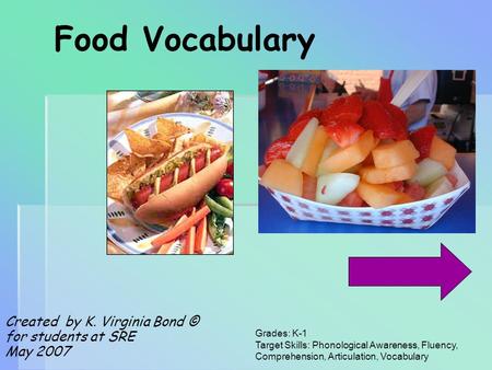 Food Vocabulary Created by K. Virginia Bond © for students at SRE May 2007 Grades: K-1 Target Skills: Phonological Awareness, Fluency, Comprehension,