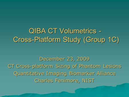 QIBA CT Volumetrics - Cross-Platform Study (Group 1C) December 23, 2009 CT Cross-platform Sizing of Phantom Lesions Quantitative Imaging Biomarker Alliance.