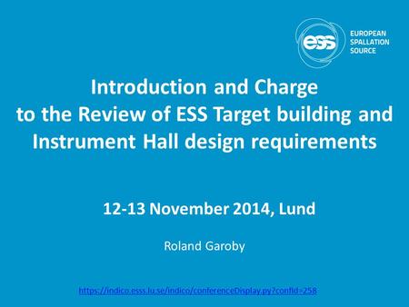 Introduction and Charge to the Review of ESS Target building and Instrument Hall design requirements Roland Garoby 12-13 November 2014, Lund https://indico.esss.lu.se/indico/conferenceDisplay.py?confId=258.