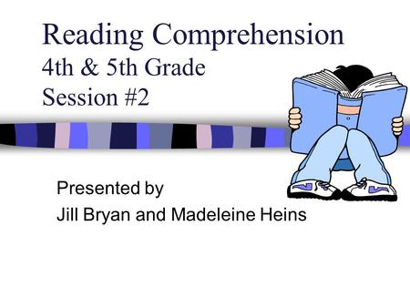 Reading Comprehension 4th & 5th Grade Session #2 Presented by Jill Bryan and Madeleine Heins.