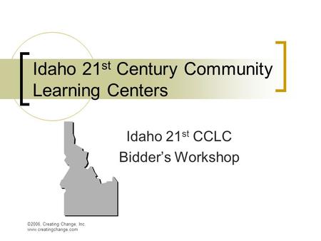 ©2006, Creating Change, Inc. www.creatingchange.com Idaho 21 st Century Community Learning Centers Idaho 21 st CCLC Bidder’s Workshop.