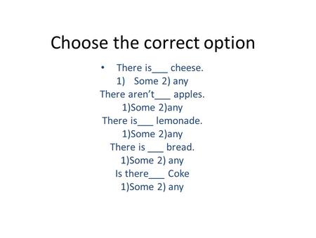 Choose the correct option There is___ cheese. 1)Some 2) any There aren’t___ apples. 1)Some 2)any There is___ lemonade. 1)Some 2)any There is ___ bread.