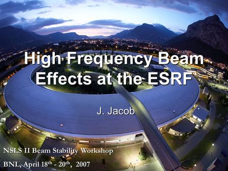 FR NSLS II Beam Stability Workshop, April 2007 High Frequency Beam Effects at the ESRFJ. Jacob, slide 1 J. Jacob NSLS II Beam Stability Workshop BNL, April.