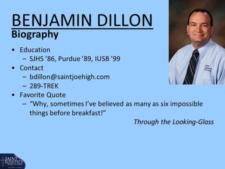BENJAMIN DILLON Education –SJHS ’86, Purdue ’89, IUSB ’99 Contact –289-TREK Favorite Quote –“Why, sometimes I’ve believed as.