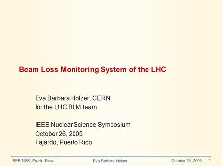 Eva Barbara Holzer IEEE NSS, Puerto Rico October 26, 2005 1 Beam Loss Monitoring System of the LHC Eva Barbara Holzer, CERN for the LHC BLM team IEEE Nuclear.