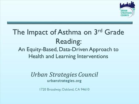 The Impact of Asthma on 3 rd Grade Reading: An Equity-Based, Data-Driven Approach to Health and Learning Interventions Urban Strategies Council urbanstrategies.org.