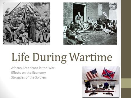Life During Wartime African Americans in the War Effects on the Economy Struggles of the Soldiers.