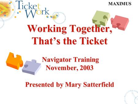 MAXIMUS Working Together, That’s the Ticket Navigator Training November, 2003 Presented by Mary Satterfield Working Together, That’s the Ticket Navigator.