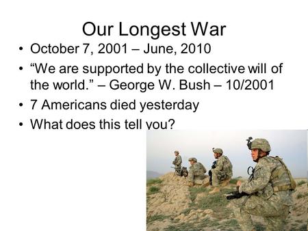 Our Longest War October 7, 2001 – June, 2010 “We are supported by the collective will of the world.” – George W. Bush – 10/2001 7 Americans died yesterday.