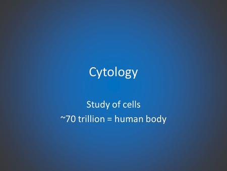 Cytology Study of cells ~70 trillion = human body.