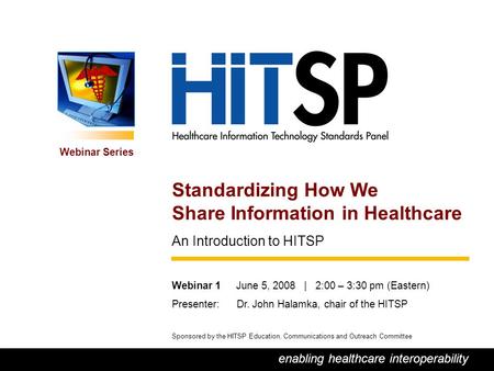 0 enabling healthcare interoperability Webinar Series Sponsored by the HITSP Education, Communications and Outreach Committee Standardizing How We Share.