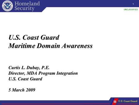 U.S. Coast Guard UNCLASSIFIED U.S. Coast Guard Maritime Domain Awareness Curtis L. Dubay, P.E. Director, MDA Program Integration U.S. Coast Guard 5 March.