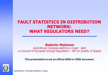 Autorità per l’energia elettrica e il gas FAULT STATISTICS IN DISTRIBUTION NETWORK: WHAT REGULATORS NEED? Roberto Malaman Autorità per l’energia elettrica.