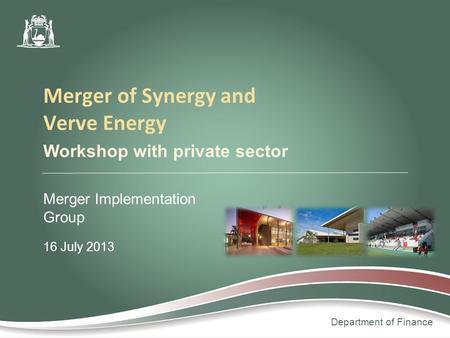 Department of Finance Workshop with private sector Merger Implementation Group 16 July 2013 Merger of Synergy and Verve Energy.
