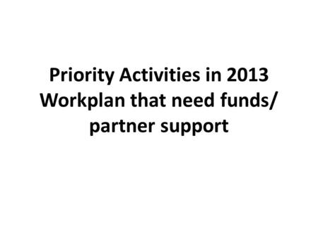 Priority Activities in 2013 Workplan that need funds/ partner support.