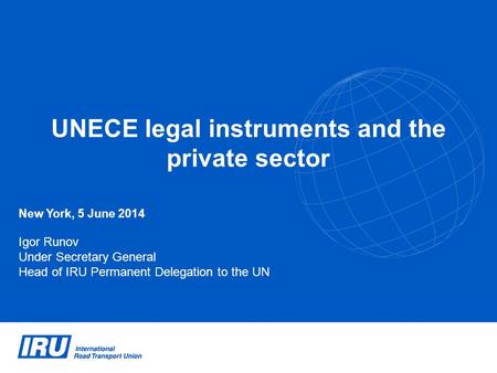 UNECE legal instruments and the private sector New York, 5 June 2014 Igor Runov Under Secretary General Head of IRU Permanent Delegation to the UN.