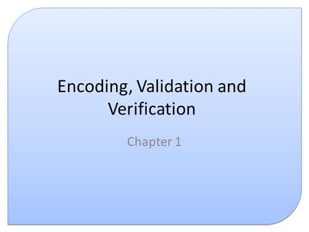 Encoding, Validation and Verification Chapter 1. Introduction This presentation covers the following: – Data encoding – Data validation – Data verification.