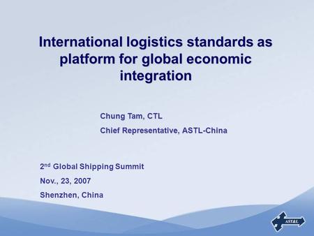 International logistics standards as platform for global economic integration 2 nd Global Shipping Summit Nov., 23, 2007 Shenzhen, China Chung Tam, CTL.