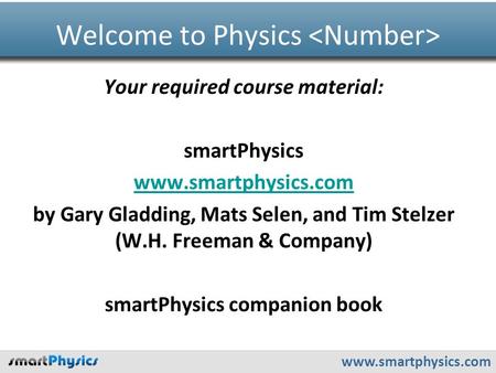Www.smartphysics.com Your required course material: smartPhysics www.smartphysics.com by Gary Gladding, Mats Selen, and Tim Stelzer (W.H. Freeman & Company)