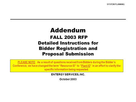 SYSTEM PLANNING Addendum FALL 2003 RFP Detailed Instructions for Bidder Registration and Proposal Submission ENTERGY SERVICES, INC. October 2003 PLEASE.