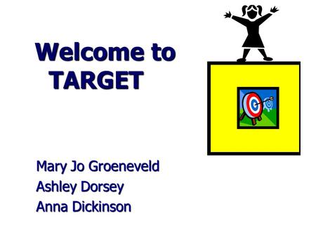 Welcome to TARGET Welcome to TARGET Mary Jo Groeneveld Ashley Dorsey Anna Dickinson.