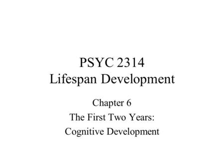 PSYC 2314 Lifespan Development Chapter 6 The First Two Years: Cognitive Development.