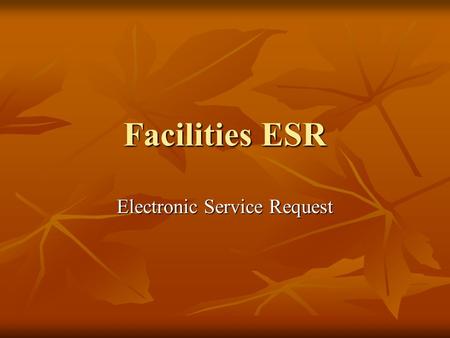 Facilities ESR Electronic Service Request. Use the ESR to do the following: Submit a service request electronically to the facilities department Submit.