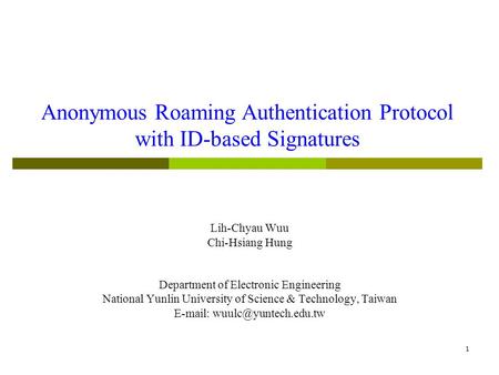 1 Anonymous Roaming Authentication Protocol with ID-based Signatures Lih-Chyau Wuu Chi-Hsiang Hung Department of Electronic Engineering National Yunlin.