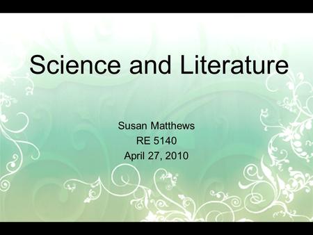 Science and Literature Susan Matthews RE 5140 April 27, 2010.