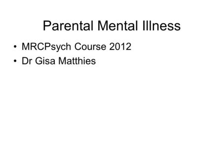 Parental Mental Illness MRCPsych Course 2012 Dr Gisa Matthies.