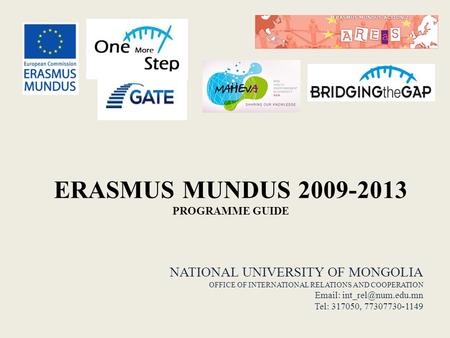 ERASMUS MUNDUS 2009-2013 PROGRAMME GUIDE NATIONAL UNIVERSITY OF MONGOLIA OFFICE OF INTERNATIONAL RELATIONS AND COOPERATION   Tel:
