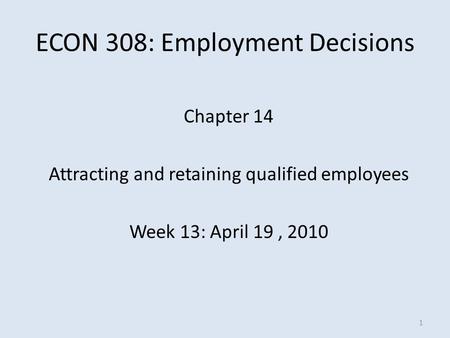 ECON 308: Employment Decisions Chapter 14 Attracting and retaining qualified employees Week 13: April 19, 2010 1.