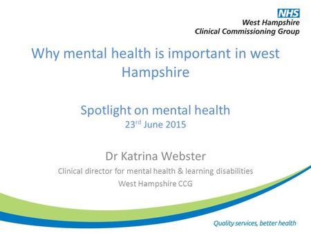 Why mental health is important in west Hampshire Spotlight on mental health 23 rd June 2015 Dr Katrina Webster Clinical director for mental health & learning.