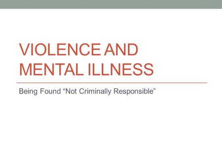 VIOLENCE AND MENTAL ILLNESS Being Found “Not Criminally Responsible”