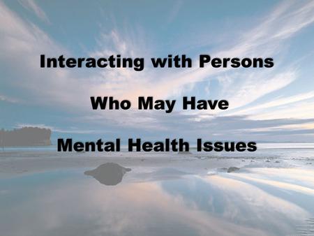 Interacting with Persons Who May Have Who May Have Mental Health Issues.