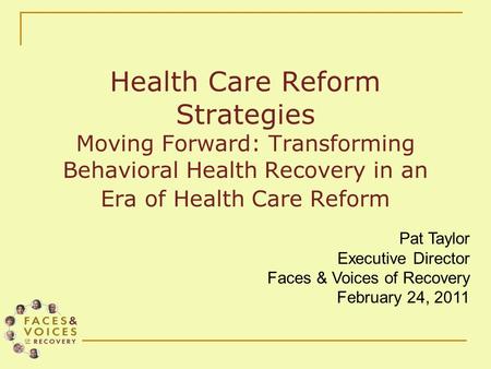 Health Care Reform Strategies Moving Forward: Transforming Behavioral Health Recovery in an Era of Health Care Reform Pat Taylor Executive Director Faces.