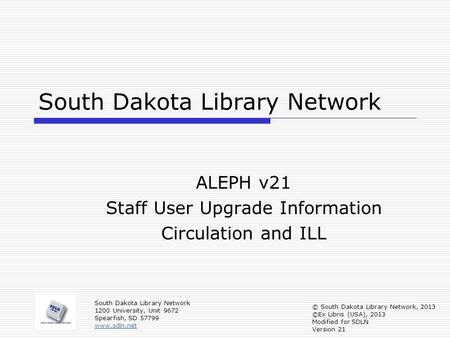 South Dakota Library Network ALEPH v21 Staff User Upgrade Information Circulation and ILL South Dakota Library Network 1200 University, Unit 9672 Spearfish,